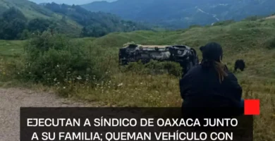 Ejecutan a síndico de Oaxaca junto a su familia; queman vehículo con cuerpos al interior