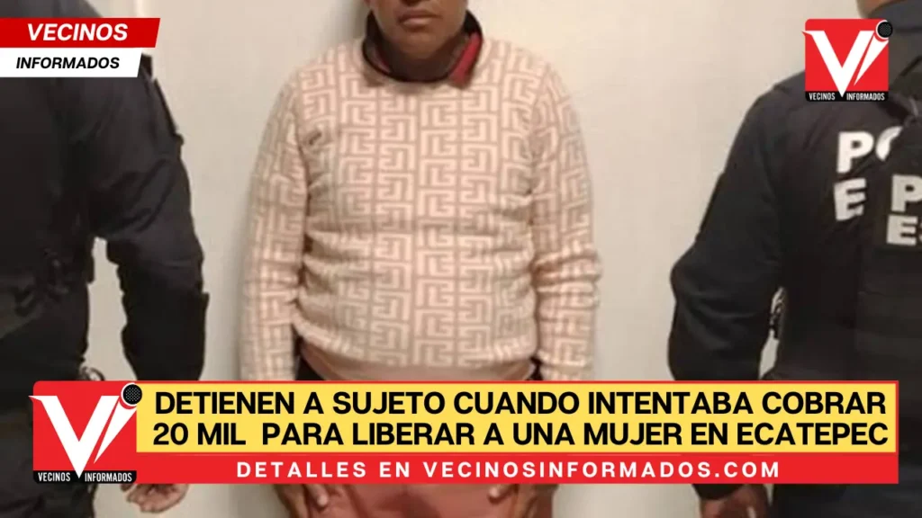 Detienen a sujeto cuando intentaba cobrar 20 mil pesos para liberar a una mujer en Ecatepec