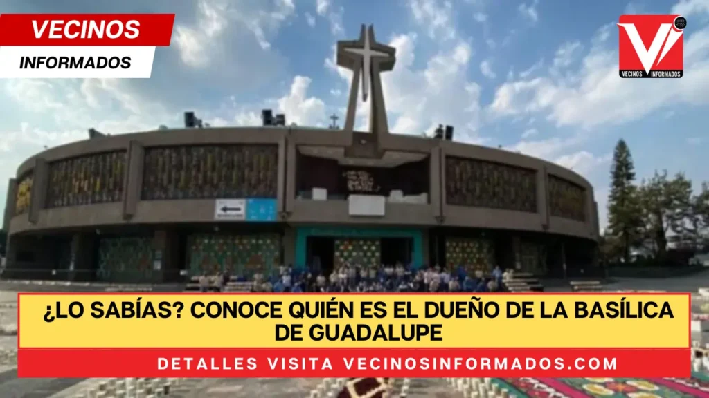 ¿Lo sabías? Conoce quién es el dueño de la Basílica de Guadalupe