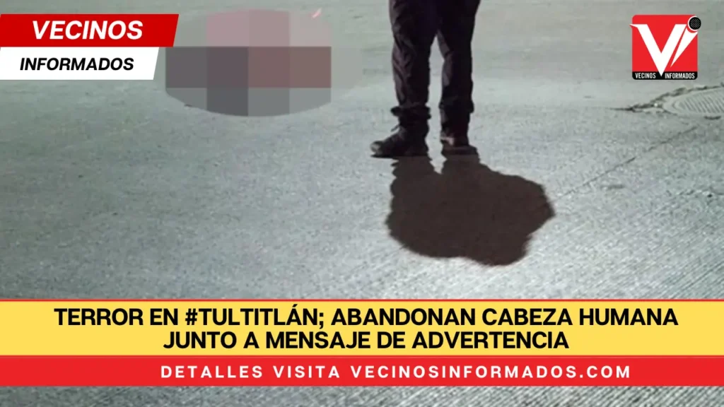 Terror en #Tultitlán; abandonan cabeza humana junto a mensaje de advertencia