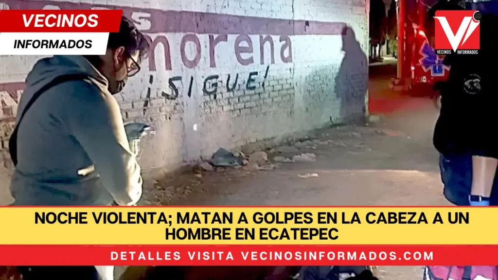 Noche violenta; matan a golpes en la cabeza a un hombre en Ecatepec