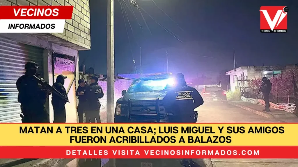 Matan a tres en una casa; Luis Miguel y sus amigos fueron acribillados a balazos