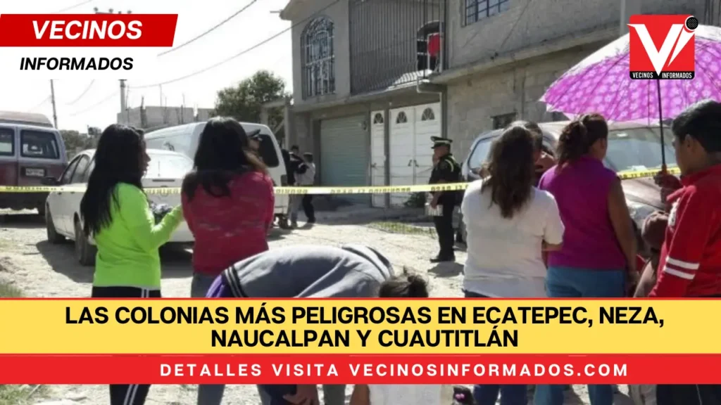 Las colonias más peligrosas en Ecatepec, Neza, Naucalpan y Cuautitlán