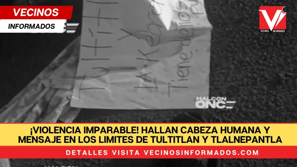 ¡Violencia imparable! Hallan cabeza humana y mensaje en los limites de tultitlan y tlalnepantla