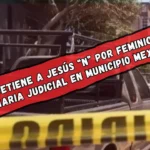Detenido Jesús “N”, es investigado por feminicidio de Janeth “N”, servidora pública del PJEM