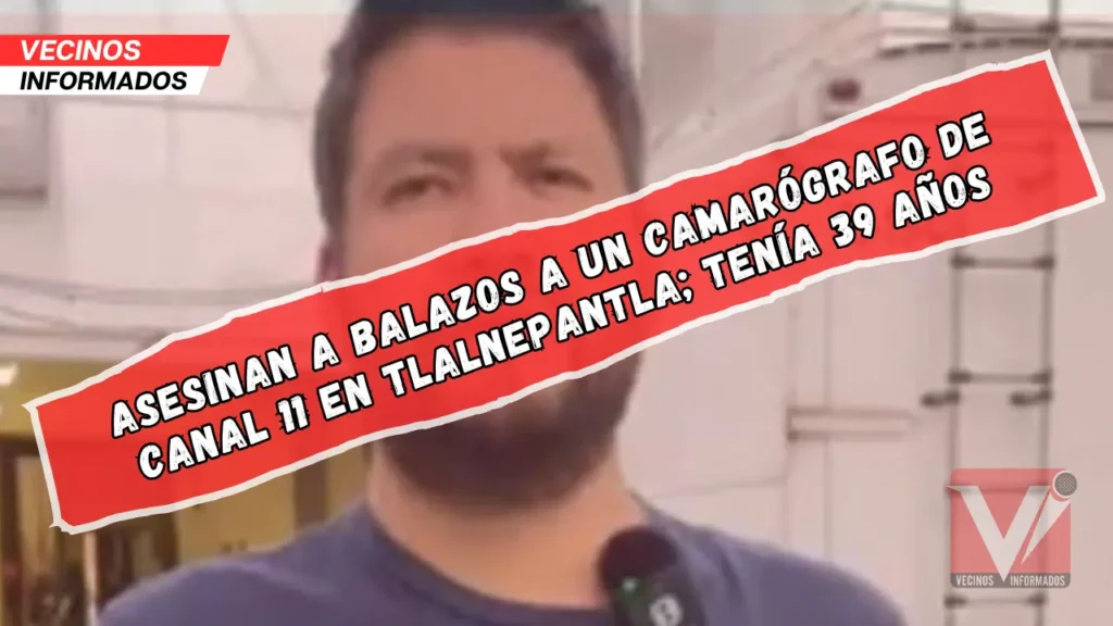 Asesinan a balazos a un camarógrafo de Canal 11 en Tlalnepantla; tenía 39 años